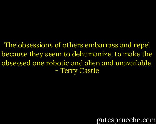 The obsessions of others embarrass and repel because they seem to dehumanize, to make the obsessed one robotic and alien and unavailable. - Terry Castle