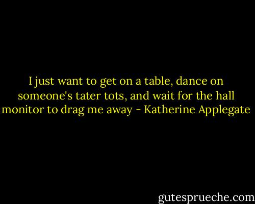 I just want to get on a table, dance on someone's tater tots, and wait for the hall monitor to drag me away - Katherine Applegate