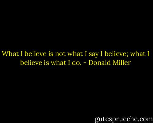 What I believe is not what I say I believe; what I believe is what I do. - Donald Miller