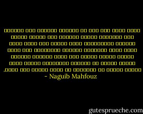 وصار دأبه بعد ذلك ذم النساء ورميهن بكل نقيصة، فهن حيوانات ماكرة ومكرهن سيء قوامه الطمع والكذب والتفاهة، إنهن أجساد بلا روح، إنهن مصدر الآم الإنسان وويلات البشرية، وما أخذن بظاهر العلم والفن إلا خدعة يختفين وراءها ريثما يوقعن في شباكهن الضحايا، ولولا شهوة خبيثة ألقيت في غرائزنا ما ظفرن برجاء ولا مودة. - Naguib Mahfouz