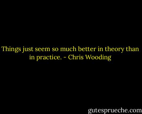 Things just seem so much better in theory than in practice. - Chris Wooding