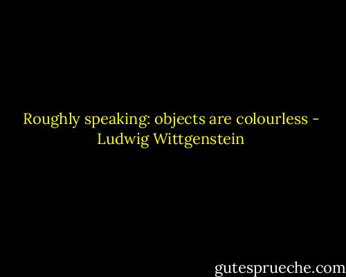 Roughly speaking: objects are colourless - Ludwig Wittgenstein