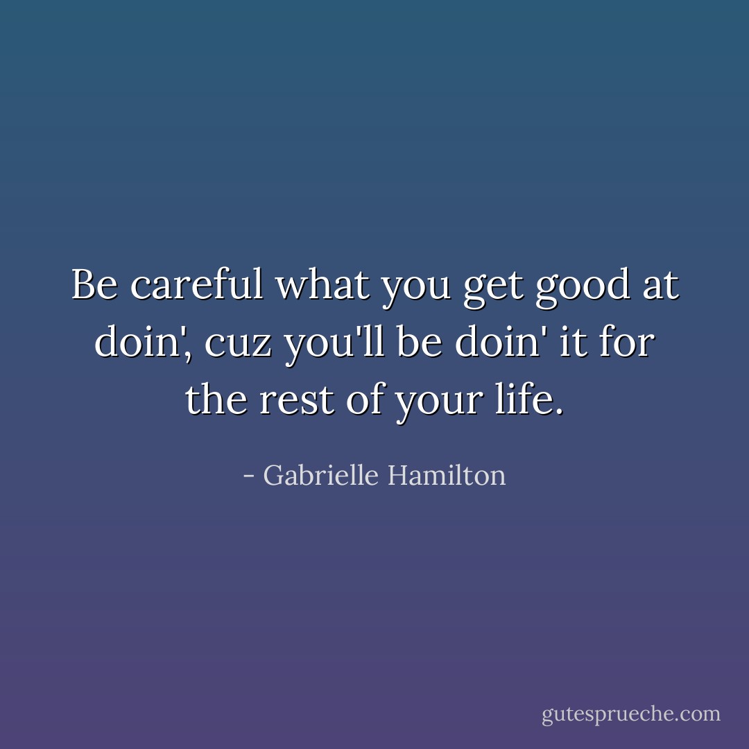 Be careful what you get good at doin', cuz you'll be doin' it for the rest of your life. - Gabrielle Hamilton