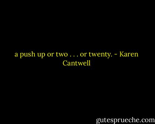 a push up or two . . . or twenty. - Karen Cantwell