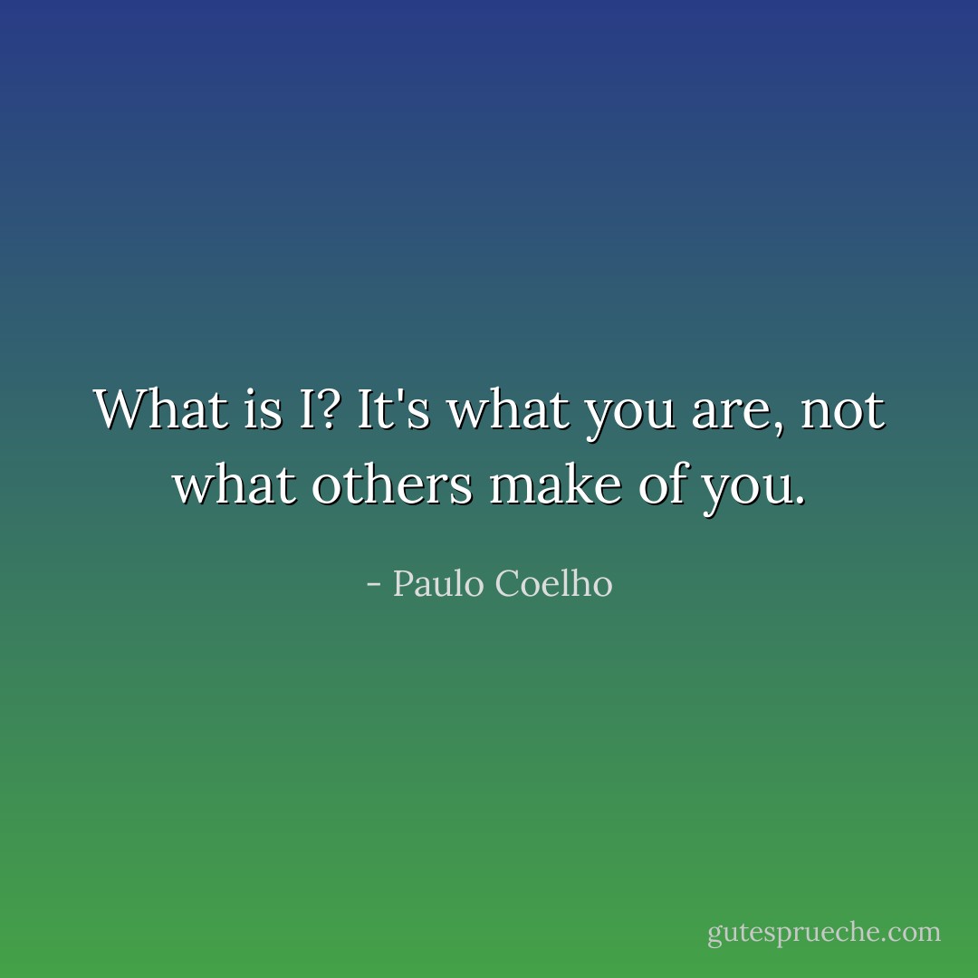 What is I? It's what you are, not what others make of you. - Paulo Coelho