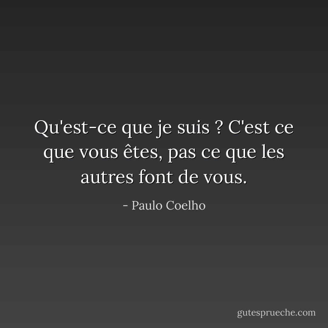 Qu'est-ce que je suis ? C'est ce que vous êtes, pas ce que les autres font de vous. - Paulo Coelho