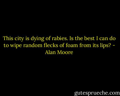 This city is dying of rabies. Is the best I can do to wipe random flecks of foam from its lips? - Alan Moore