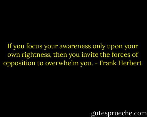If you focus your awareness only upon your own rightness, then you invite the forces of opposition to overwhelm you. - Frank Herbert