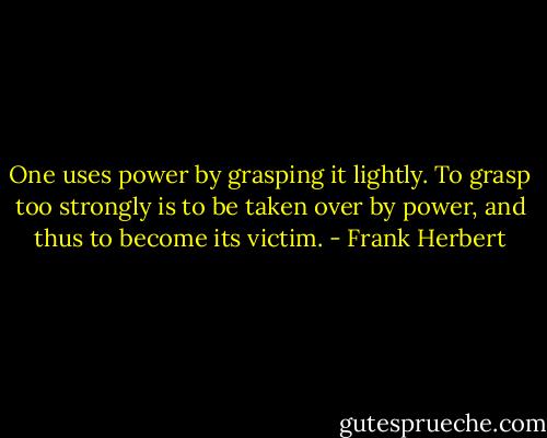 One uses power by grasping it lightly. To grasp too strongly is to be taken over by power, and thus to become its victim. - Frank Herbert