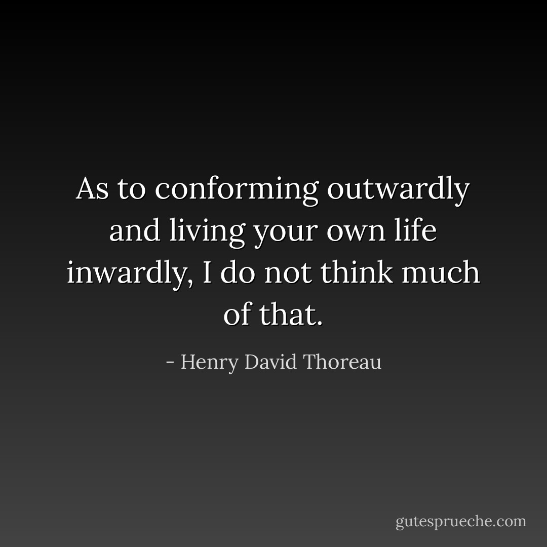 As to conforming outwardly and living your own life inwardly, I do not think much of that. - Henry David Thoreau