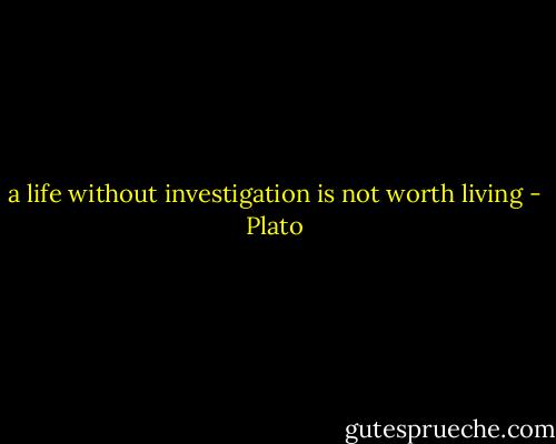 a life without investigation is not worth living - Plato