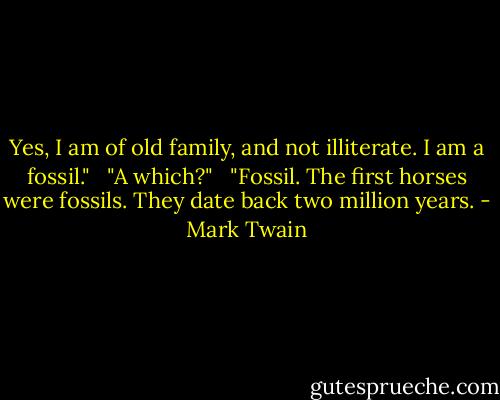 Yes, I am of old family, and not illiterate. I am a fossil."   "A which?"   "Fossil. The first horses were fossils. They date back two million years. - Mark Twain