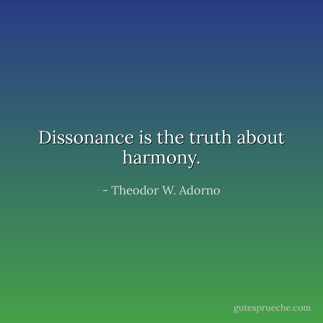 Dissonance is the truth about harmony. - Theodor W. Adorno