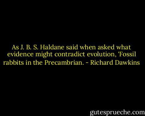 As J. B. S. Haldane said when asked what evidence might contradict evolution, 'Fossil rabbits in the Precambrian. - Richard Dawkins