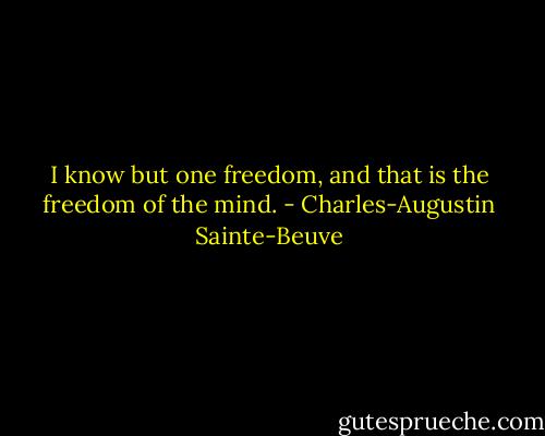 I know but one freedom, and that is the freedom of the mind. - Charles-Augustin Sainte-Beuve