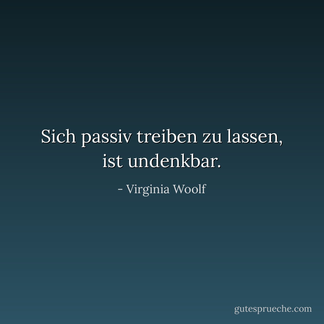 Sich passiv treiben zu lassen, ist undenkbar. - Virginia Woolf<