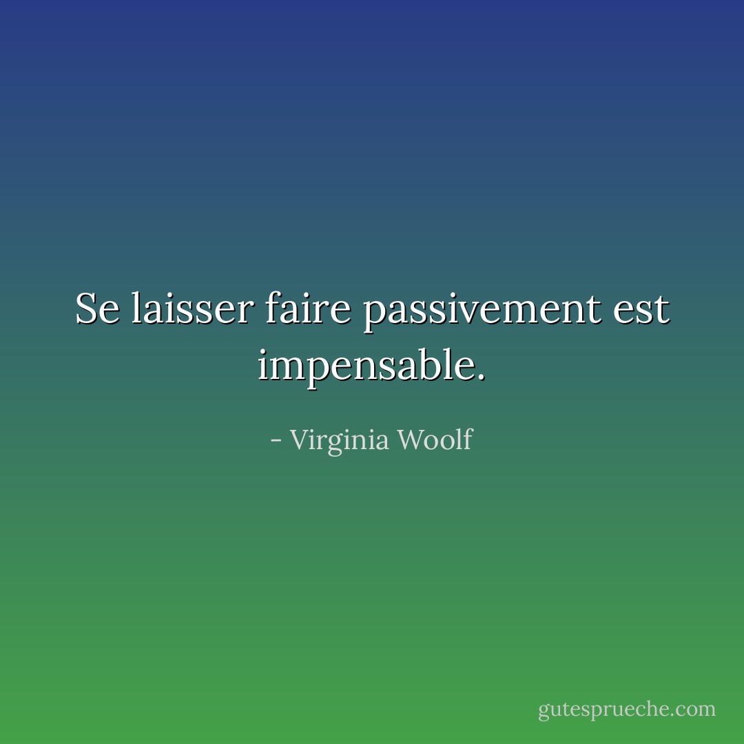 Se laisser faire passivement est impensable. - Virginia Woolf