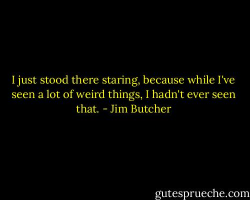 I just stood there staring, because while I've seen a lot of weird things, I hadn't ever seen that. - Jim Butcher