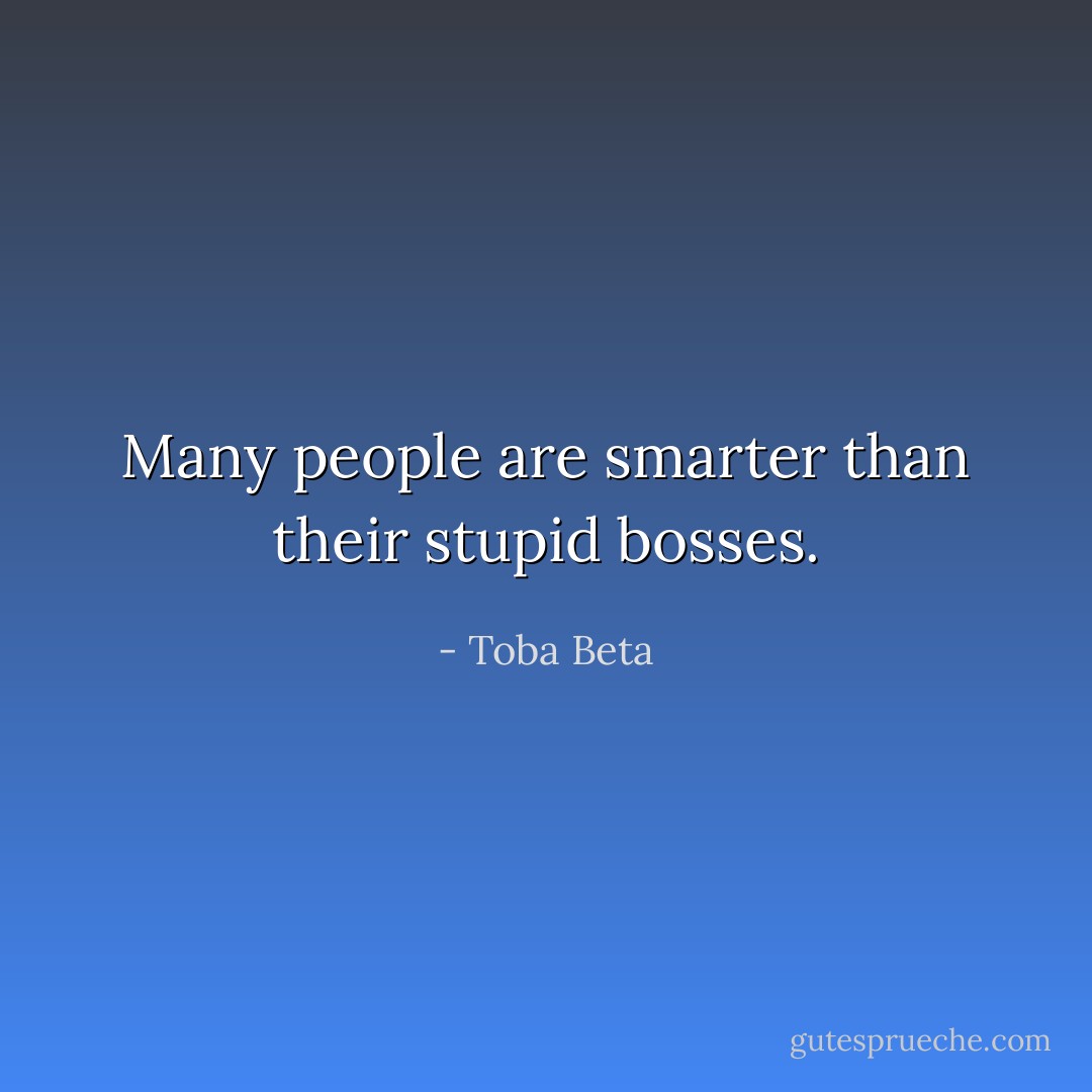 Many people are smarter than their stupid bosses. - Toba Beta