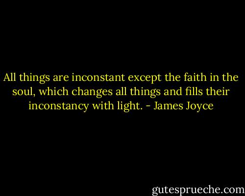 All things are inconstant except the faith in the soul, which changes all things and fills their inconstancy with light. - James Joyce