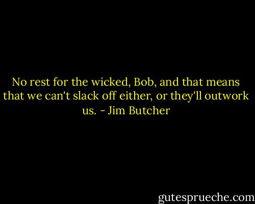 No rest for the wicked, Bob, and that means that we can't slack off either, or they'll outwork us. - Jim Butcher