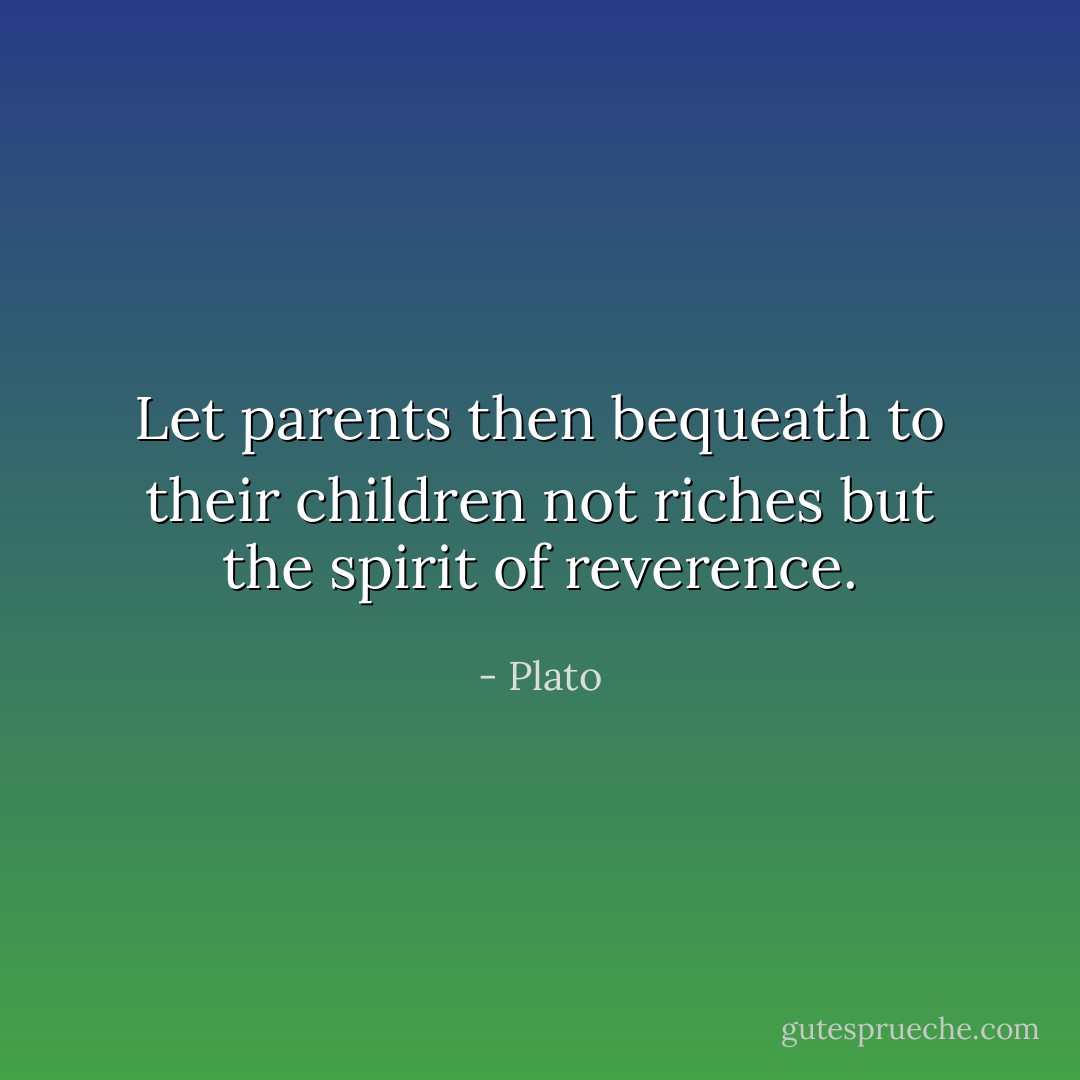 Let parents then bequeath to their children not riches but the spirit of reverence. - Plato