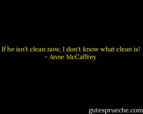 If he isn't clean now, I don't know what clean is! - Anne McCaffrey