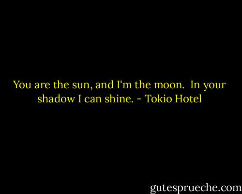 You are the sun, and I'm the moon. <br />In your shadow I can shine. - Tokio Hotel
