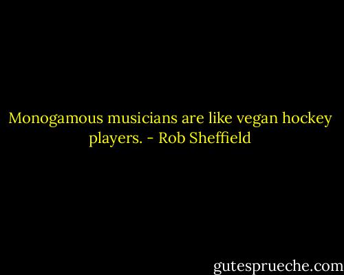 Monogamous musicians are like vegan hockey players. - Rob Sheffield