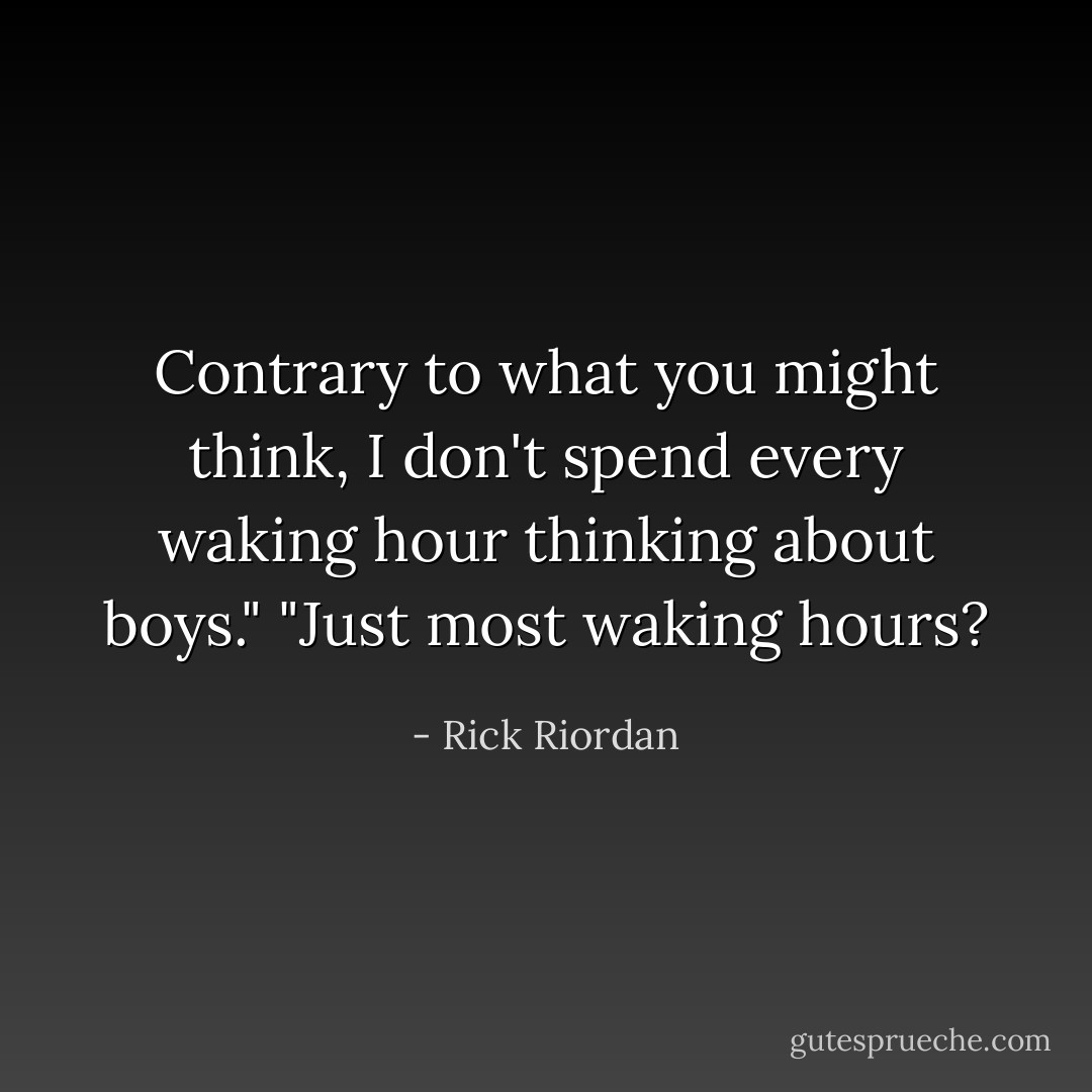 Contrary to what you might think, I don't spend every waking hour thinking about boys."<br />"Just most waking hours? - Rick Riordan