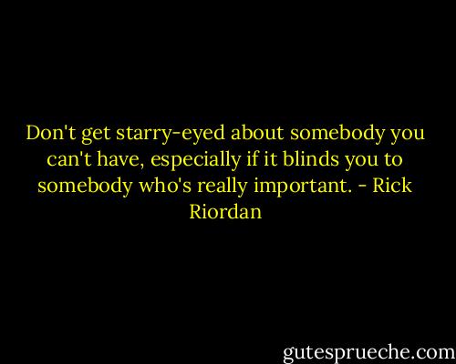 Don't get starry-eyed about somebody you can't have, especially if it blinds you to somebody who's really important. - Rick Riordan