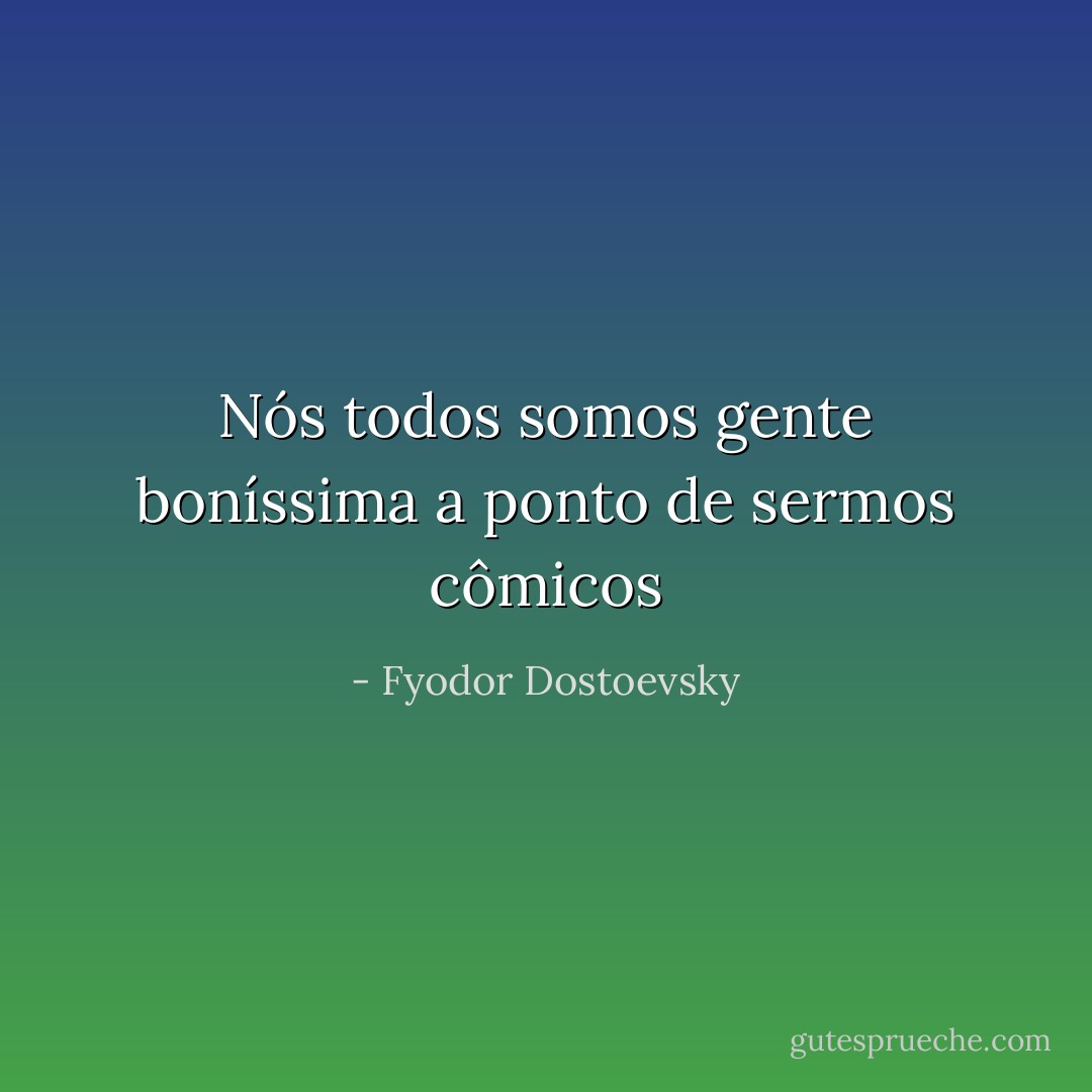 Nós todos somos gente boníssima a ponto de sermos cômicos - Fyodor Dostoevsky