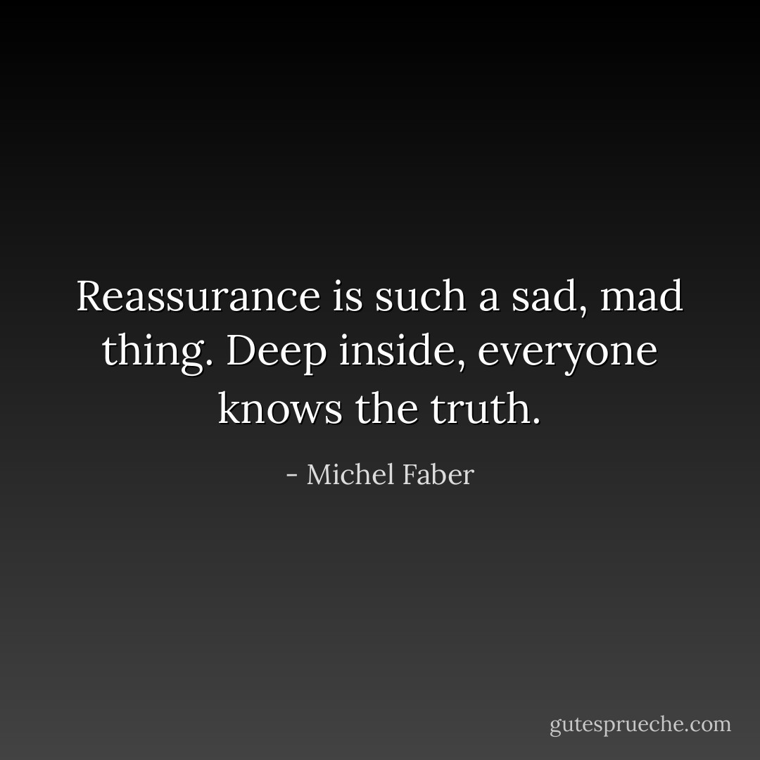 Reassurance is such a sad, mad thing. Deep inside, everyone knows the truth. - Michel Faber