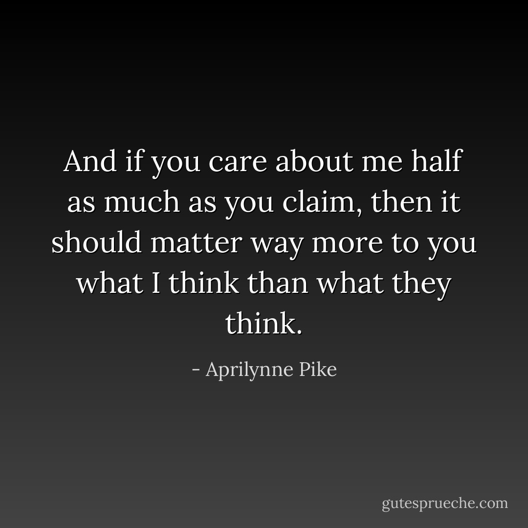 And if you care about me half as much as you claim, then it should matter way more to you what I think than what they think. - Aprilynne Pike