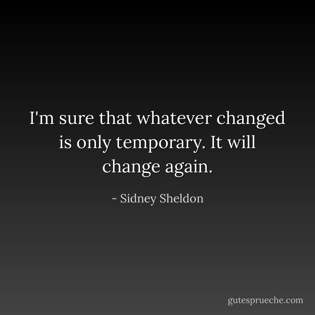I'm sure that whatever changed is only temporary. It will change again. - Sidney Sheldon