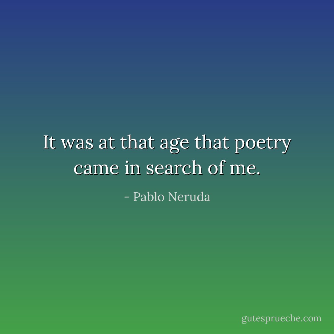 It was at that age<br />that poetry came in search of me. - Pablo Neruda