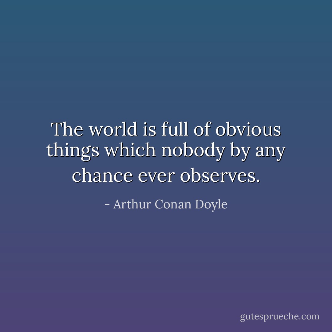 The world is full of obvious things which nobody by any chance ever observes. - Arthur Conan Doyle