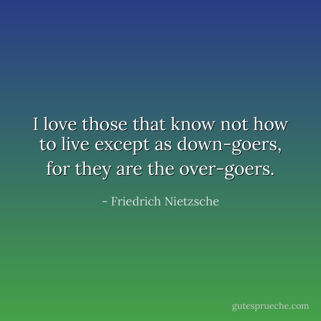 I love those that know not how to live except as down-goers, for they are the over-goers. - Friedrich Nietzsche