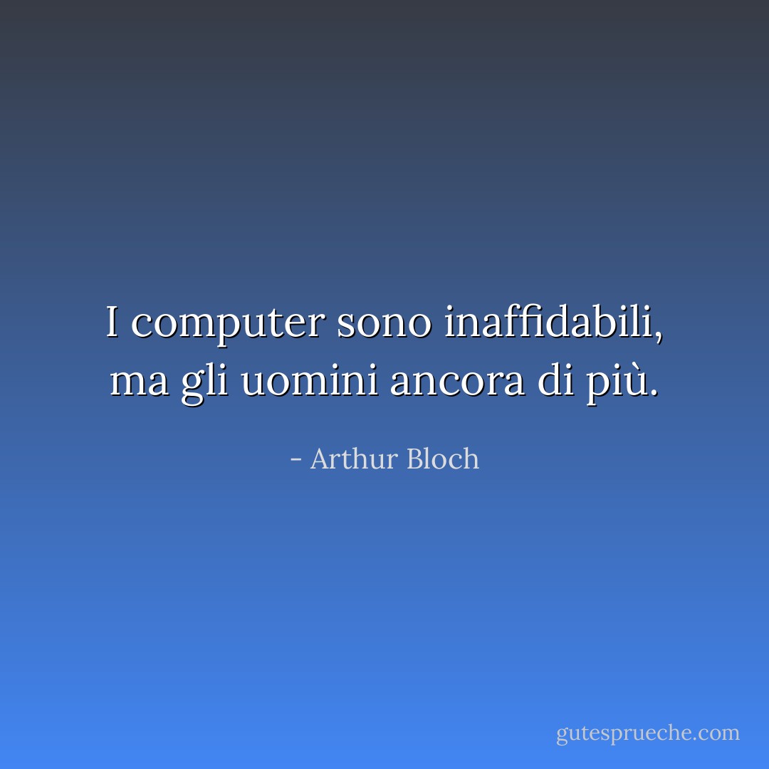 I computer sono inaffidabili, ma gli uomini ancora di più. - Arthur Bloch