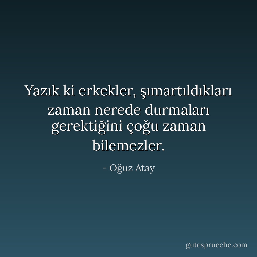 Yazık ki erkekler, şımartıldıkları zaman nerede durmaları gerektiğini çoğu zaman bilemezler. - Oğuz Atay