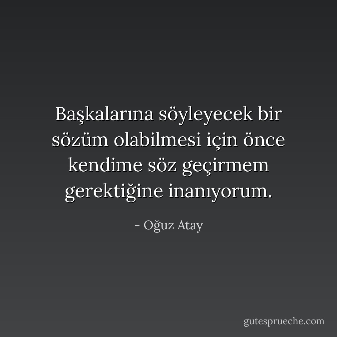 Başkalarına söyleyecek bir sözüm olabilmesi için önce kendime söz geçirmem gerektiğine inanıyorum. - Oğuz Atay