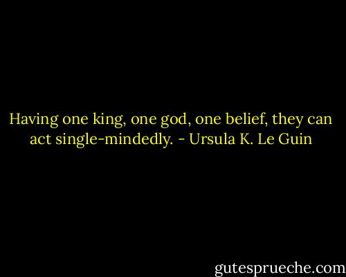 Having one king, one god, one belief, they can act single-mindedly. - Ursula K. Le Guin