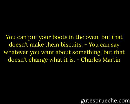 You can put your boots in the oven, but that doesn't make them biscuits. - You can say whatever you want about something, but that doesn't change what it is. - Charles Martin