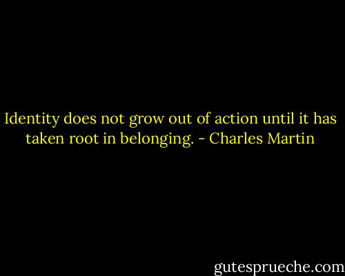 Identity does not grow out of action until it has taken root in belonging. - Charles Martin