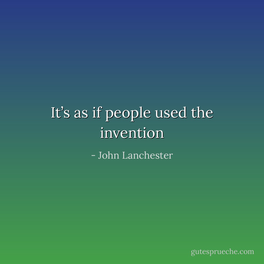 It’s as if people used the invention - John Lanchester