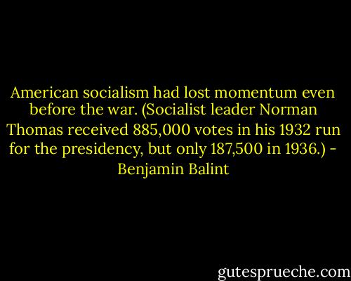 American socialism had lost momentum even before the war. (Socialist leader Norman Thomas received 885,000 votes in his 1932 run for the presidency, but only 187,500 in 1936.) - Benjamin Balint