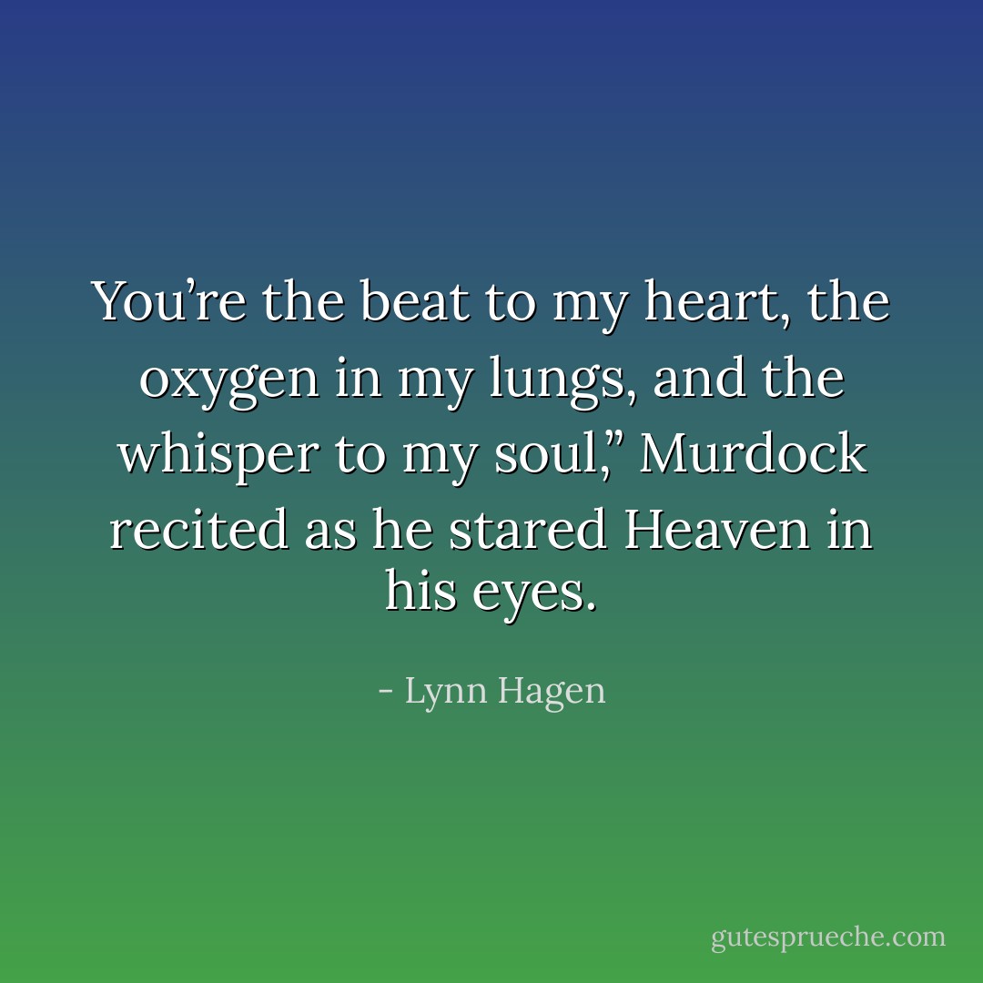 You’re the beat to my heart, the oxygen in my lungs, and the whisper to my soul,” Murdock recited as he stared Heaven in his eyes. - Lynn Hagen