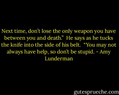 Next time, don’t lose the only weapon you have between you and death.” <br />He says as he tucks the knife into the side of his belt. <br />“You may not always have help, so don’t be stupid. - Amy Lunderman