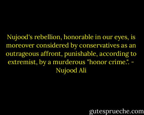 Nujood's rebellion, honorable in our eyes, is moreover considered by conservatives as an outrageous affront, punishable, according to extremist, by a murderous "honor crime.". - Nujood Ali