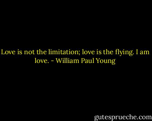 Love is not the limitation; love is the flying. I am love. - William Paul Young